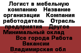 Логист в мебельную компанию › Название организации ­ Компания-работодатель › Отрасль предприятия ­ Другое › Минимальный оклад ­ 20 000 - Все города Работа » Вакансии   . Владимирская обл.,Вязниковский р-н